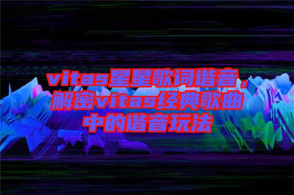 vitas星星歌詞諧音，解密vitas經(jīng)典歌曲中的諧音玩法