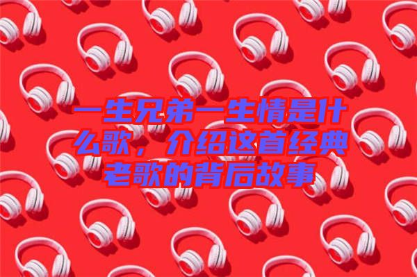 一生兄弟一生情是什么歌，介紹這首經(jīng)典老歌的背后故事