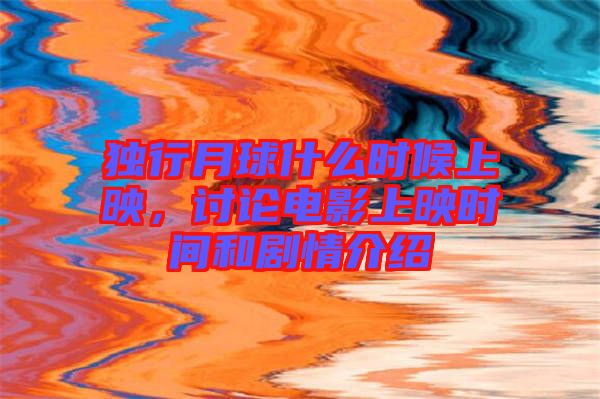 獨(dú)行月球什么時(shí)候上映，討論電影上映時(shí)間和劇情介紹