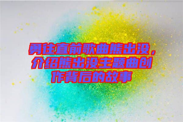 勇往直前歌曲熊出沒，介紹熊出沒主題曲創(chuàng)作背后的故事