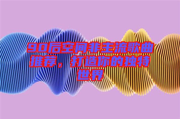 90后空間非主流歌曲推薦，打造你的獨特世界