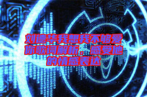 劉德華我想我不夠愛你歌詞解析，感受他的情感表達