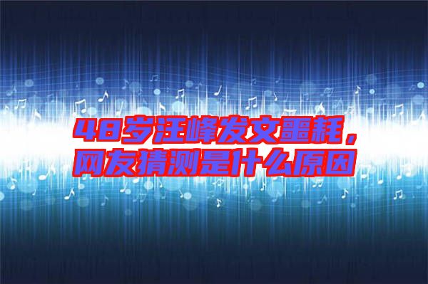 48歲汪峰發(fā)文噩耗，網(wǎng)友猜測是什么原因
