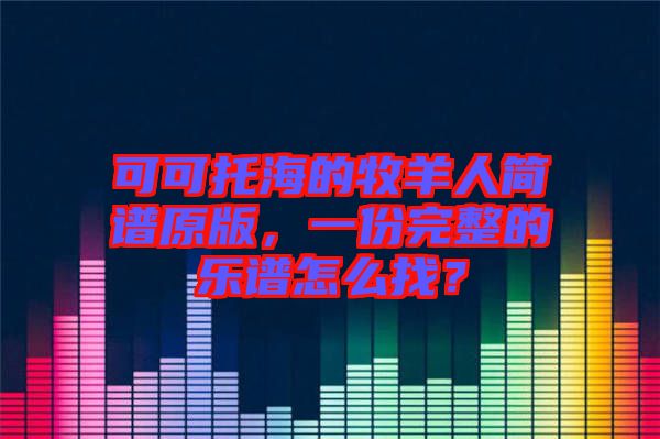 可可托海的牧羊人簡(jiǎn)譜原版，一份完整的樂(lè)譜怎么找？