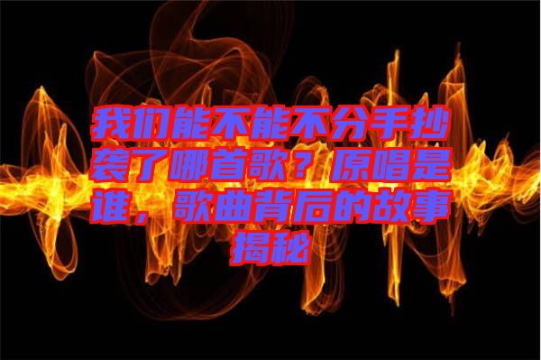 我們能不能不分手抄襲了哪首歌？原唱是誰，歌曲背后的故事揭秘