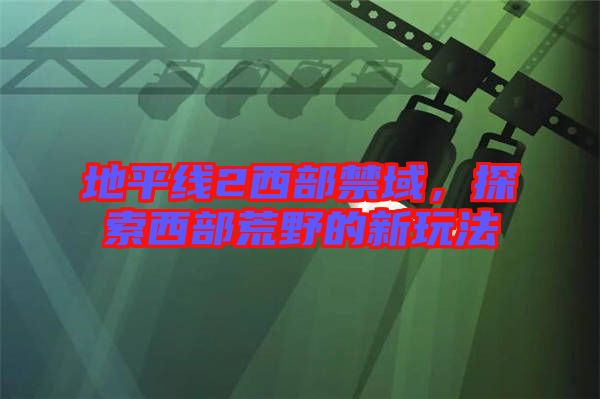 地平線2西部禁域，探索西部荒野的新玩法