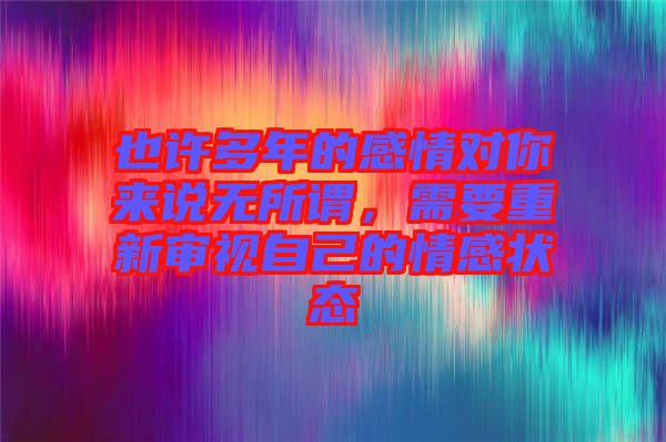 也許多年的感情對你來說無所謂，需要重新審視自己的情感狀態(tài)