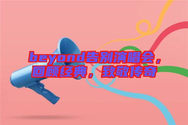 beyond告別演唱會，回顧經(jīng)典，致敬傳奇