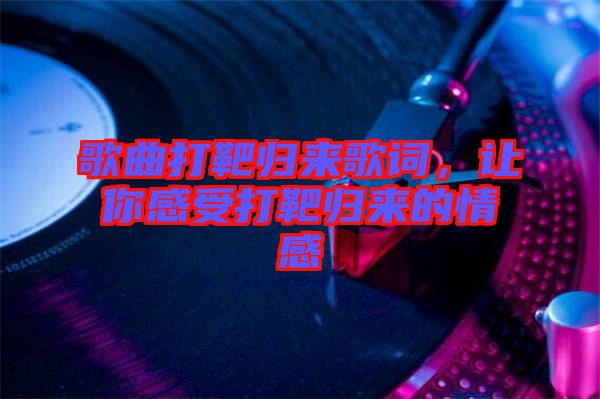 歌曲打靶歸來歌詞，讓你感受打靶歸來的情感
