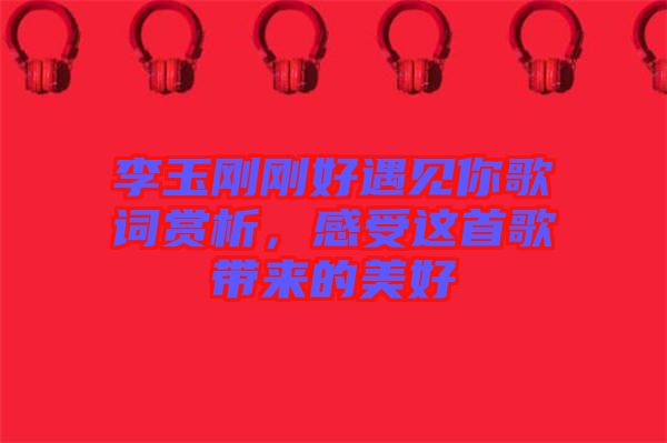 李玉剛剛好遇見你歌詞賞析，感受這首歌帶來的美好