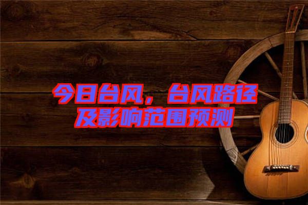 今日臺(tái)風(fēng)，臺(tái)風(fēng)路徑及影響范圍預(yù)測(cè)