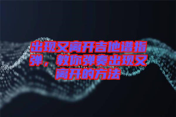 出現(xiàn)又離開吉他譜指彈，教你彈奏出現(xiàn)又離開的方法