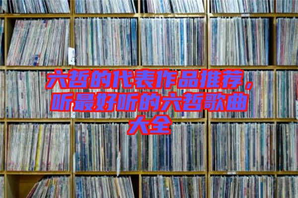 六哲的代表作品推薦，聽最好聽的六哲歌曲大全