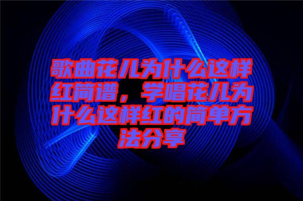 歌曲花兒為什么這樣紅簡譜，學(xué)唱花兒為什么這樣紅的簡單方法分享