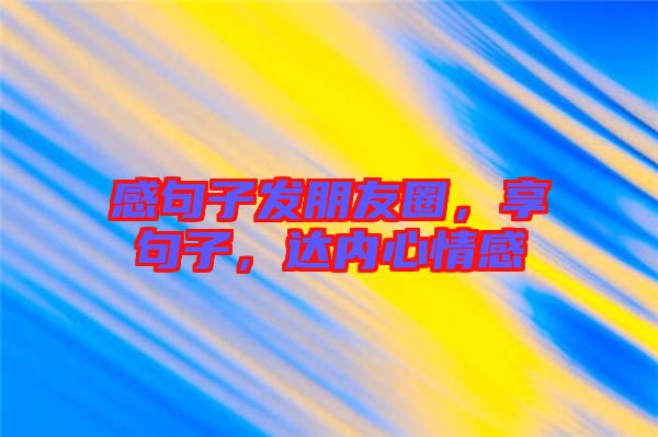感句子發(fā)朋友圈，享句子，達內(nèi)心情感