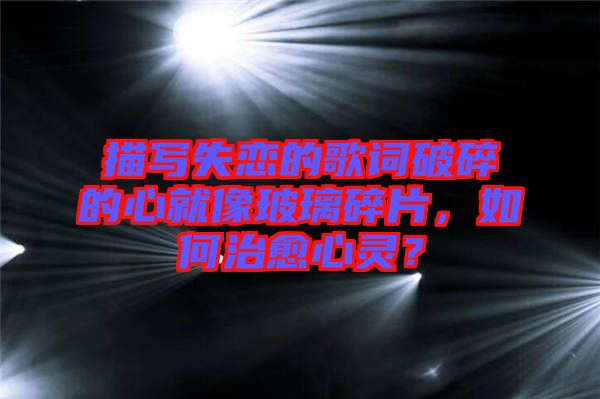 描寫失戀的歌詞破碎的心就像玻璃碎片，如何治愈心靈？