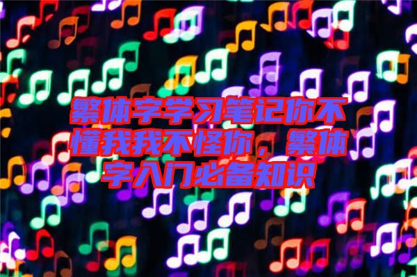 繁體字學(xué)習(xí)筆記你不懂我我不怪你，繁體字入門必備知識(shí)