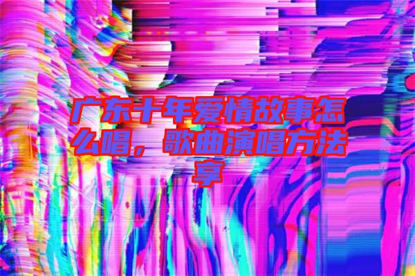 廣東十年愛情故事怎么唱，歌曲演唱方法享