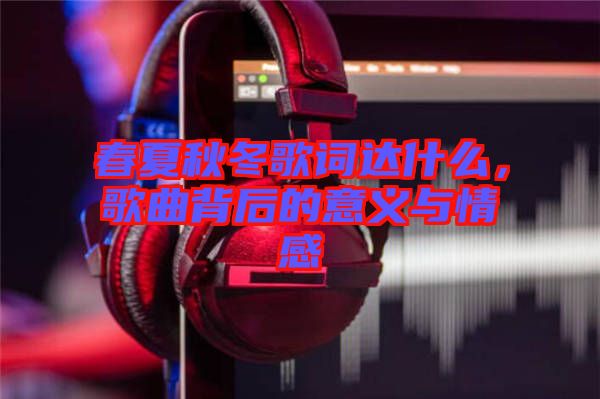 春夏秋冬歌詞達(dá)什么，歌曲背后的意義與情感