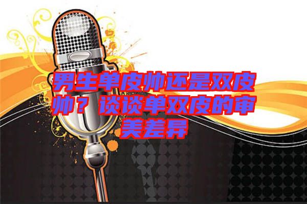 男生單皮帥還是雙皮帥？談?wù)剢坞p皮的審美差異