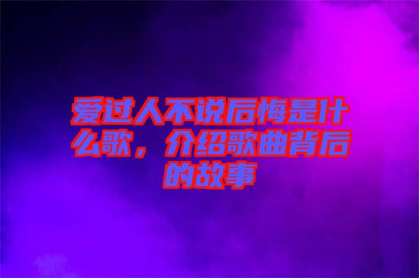 愛過人不說后悔是什么歌，介紹歌曲背后的故事