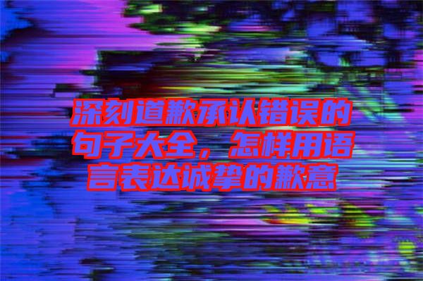 深刻道歉承認(rèn)錯(cuò)誤的句子大全，怎樣用語(yǔ)言表達(dá)誠(chéng)摯的歉意