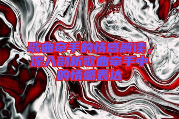 歌曲牽手的情感解讀，深入剖析歌曲牽手中的情感表達