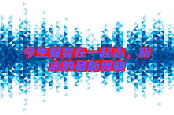 今生就要在一起志，聽志的最新舞曲