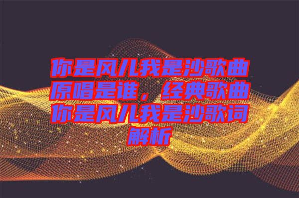 你是風(fēng)兒我是沙歌曲原唱是誰，經(jīng)典歌曲你是風(fēng)兒我是沙歌詞解析