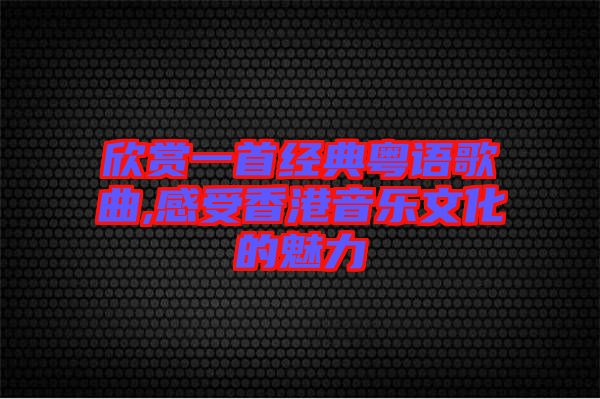 欣賞一首經(jīng)典粵語(yǔ)歌曲,感受香港音樂文化的魅力
