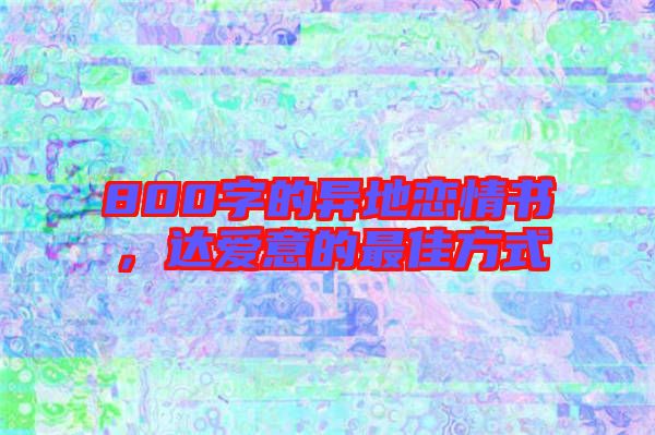 800字的異地戀情書(shū)，達(dá)愛(ài)意的最佳方式