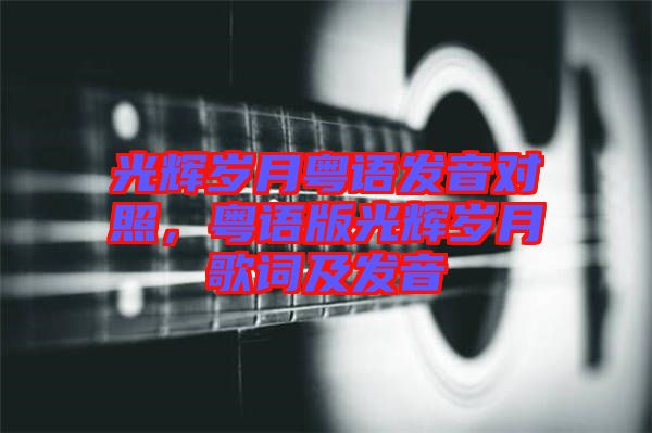 光輝歲月粵語發(fā)音對照，粵語版光輝歲月歌詞及發(fā)音