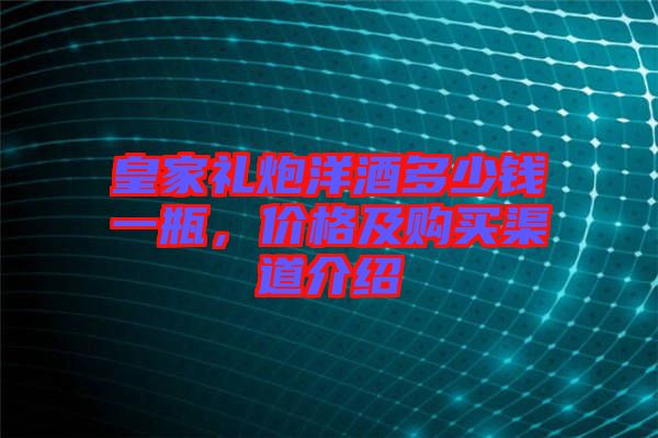 皇家禮炮洋酒多少錢一瓶，價格及購買渠道介紹