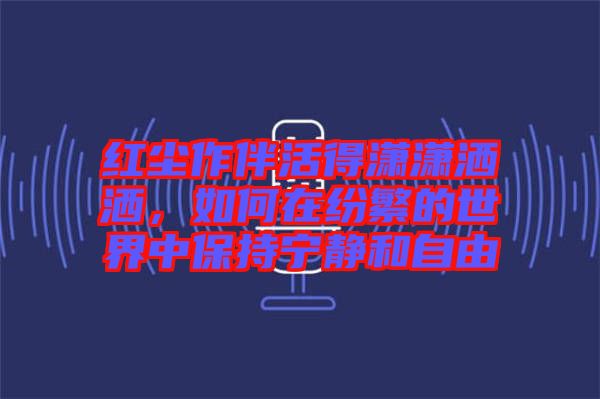 紅塵作伴活得瀟瀟灑灑，如何在紛繁的世界中保持寧靜和自由