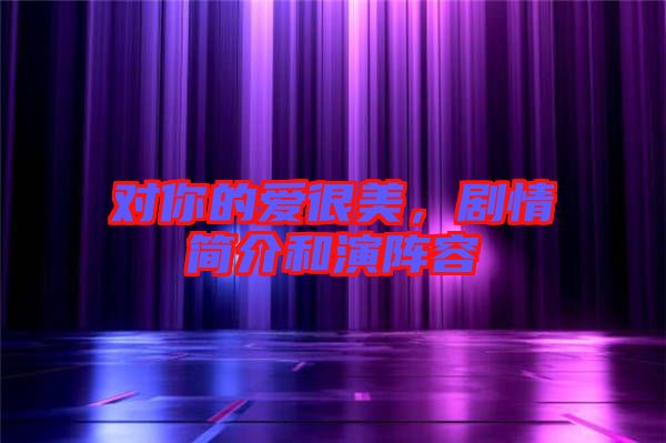 對(duì)你的愛很美，劇情簡介和演陣容
