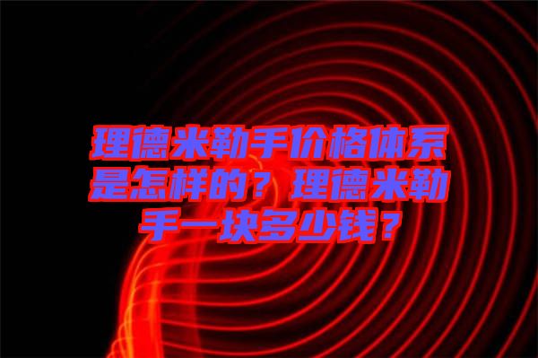 理德米勒手價(jià)格體系是怎樣的？理德米勒手一塊多少錢？