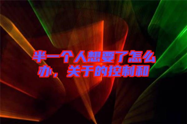 半一個人想要了怎么辦，關(guān)于的控制和