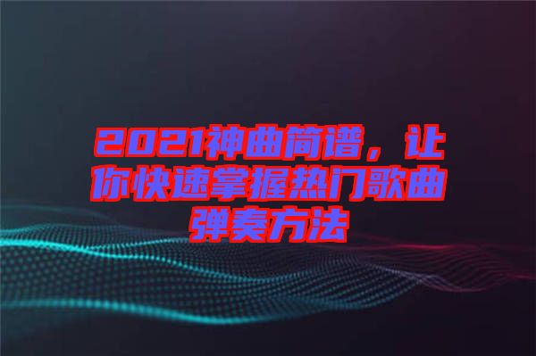 2021神曲簡譜，讓你快速掌握熱門歌曲彈奏方法