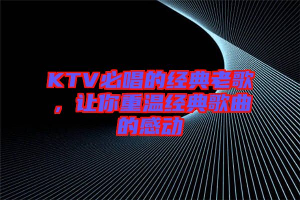 KTV必唱的經(jīng)典老歌，讓你重溫經(jīng)典歌曲的感動