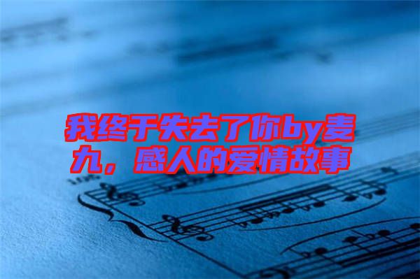 我終于失去了你by麥九，感人的愛情故事