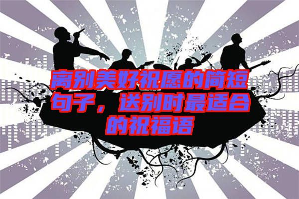 離別美好祝愿的簡短句子，送別時最適合的祝福語