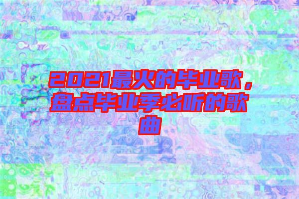 2021最火的畢業(yè)歌，盤點畢業(yè)季必聽的歌曲
