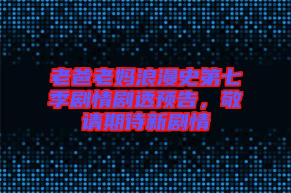 老爸老媽浪漫史第七季劇情劇透預告，敬請期待新劇情