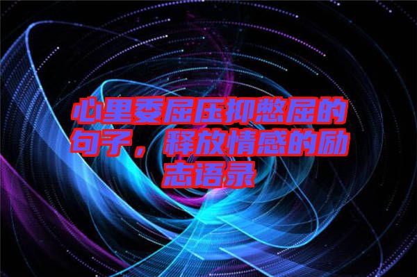 心里委屈壓抑憋屈的句子，釋放情感的勵(lì)志語(yǔ)錄