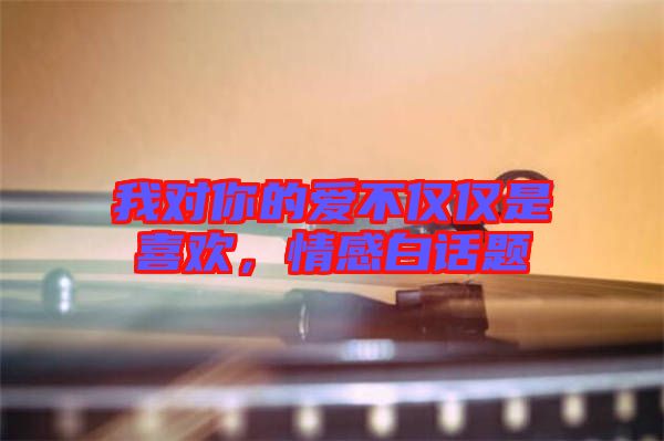我對你的愛不僅僅是喜歡，情感白話題