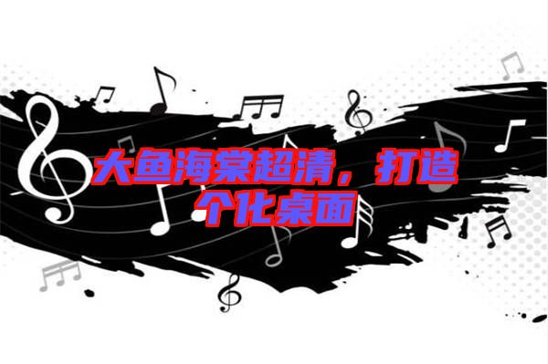 大魚海棠超清，打造個(gè)化桌面