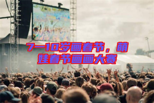 7一10歲畫春節(jié)，萌娃春節(jié)畫畫大賽