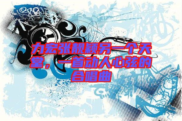 力宏張靚穎另一個(gè)天堂，一首動(dòng)人心弦的合唱曲