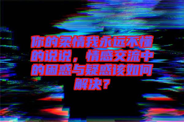 你的柔情我永遠(yuǎn)不懂的說說，情感交流中的困惑與疑惑該如何解決？