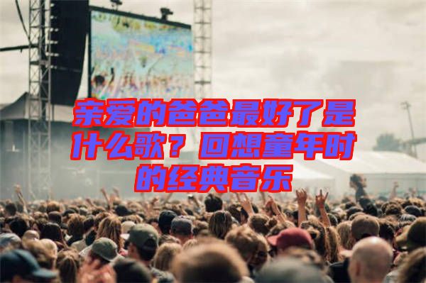 親愛的爸爸最好了是什么歌？回想童年時(shí)的經(jīng)典音樂